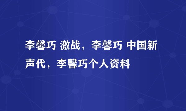 李馨巧 激战，李馨巧 中国新声代，李馨巧个人资料