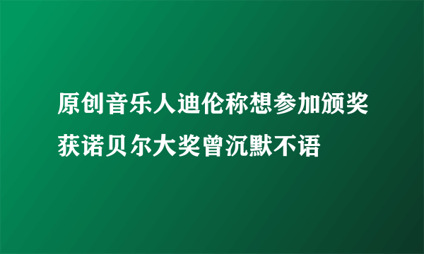 原创音乐人迪伦称想参加颁奖获诺贝尔大奖曾沉默不语