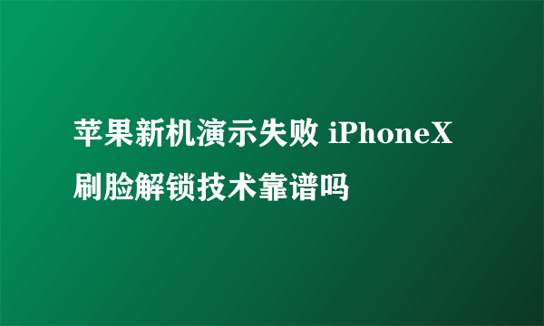 苹果新机演示失败 iPhoneX刷脸解锁技术靠谱吗