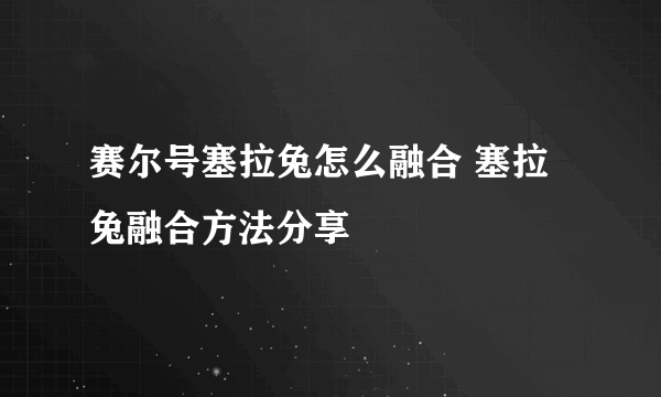 赛尔号塞拉兔怎么融合 塞拉兔融合方法分享