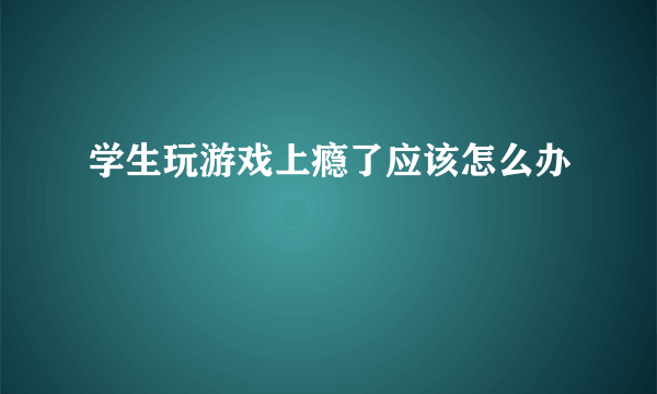 学生玩游戏上瘾了应该怎么办