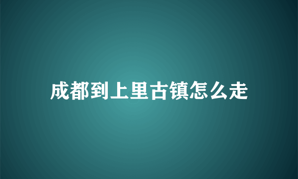 成都到上里古镇怎么走