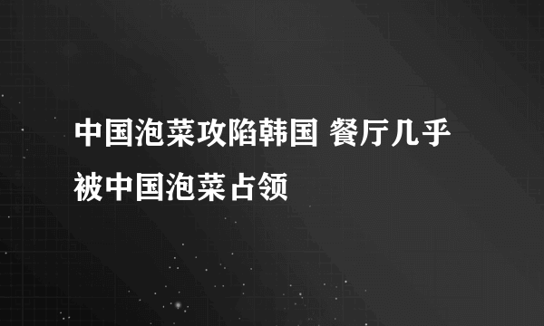 中国泡菜攻陷韩国 餐厅几乎被中国泡菜占领