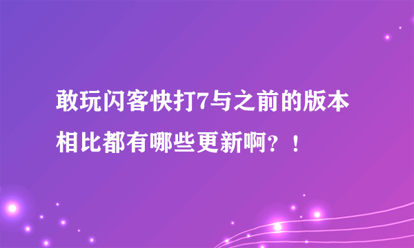 敢玩闪客快打7与之前的版本相比都有哪些更新啊？！