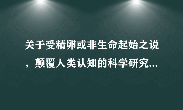 关于受精卵或非生命起始之说，颠覆人类认知的科学研究还有哪些？