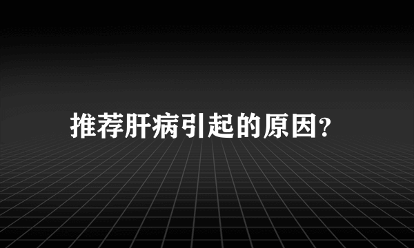 推荐肝病引起的原因？