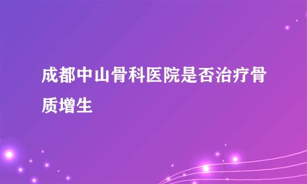 成都中山骨科医院是否治疗骨质增生