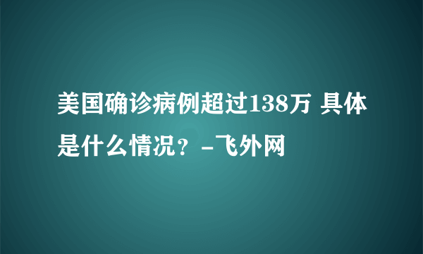 美国确诊病例超过138万 具体是什么情况？-飞外网