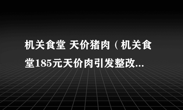 机关食堂 天价猪肉（机关食堂185元天价肉引发整改究竟什么情况？为何如此之贵）