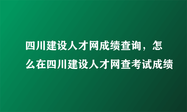 四川建设人才网成绩查询，怎么在四川建设人才网查考试成绩