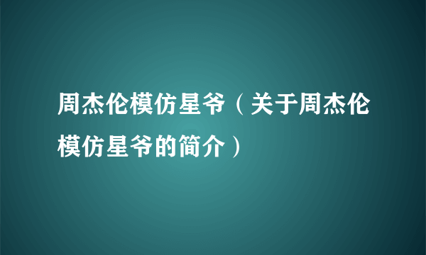 周杰伦模仿星爷（关于周杰伦模仿星爷的简介）