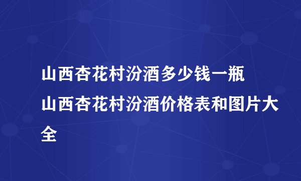 山西杏花村汾酒多少钱一瓶 山西杏花村汾酒价格表和图片大全