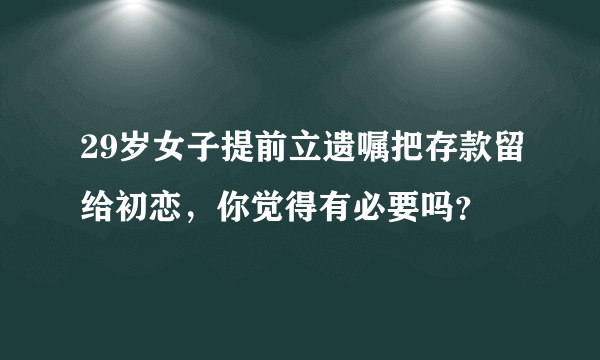 29岁女子提前立遗嘱把存款留给初恋，你觉得有必要吗？