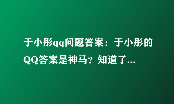 于小彤qq问题答案：于小彤的QQ答案是神马？知道了号，不知道答案，加不进去哎..大家帮帮忙....