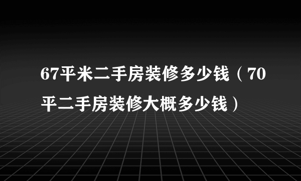 67平米二手房装修多少钱（70平二手房装修大概多少钱）