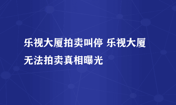 乐视大厦拍卖叫停 乐视大厦无法拍卖真相曝光