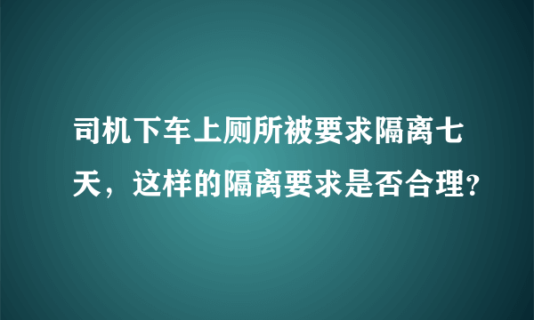 司机下车上厕所被要求隔离七天，这样的隔离要求是否合理？