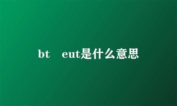 bt eut是什么意思