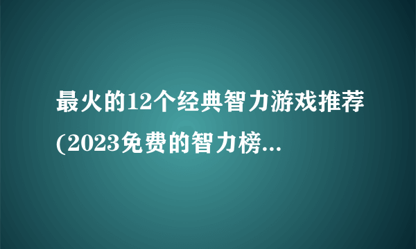 最火的12个经典智力游戏推荐(2023免费的智力榜单推荐)