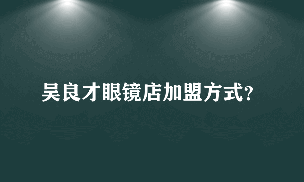 吴良才眼镜店加盟方式？