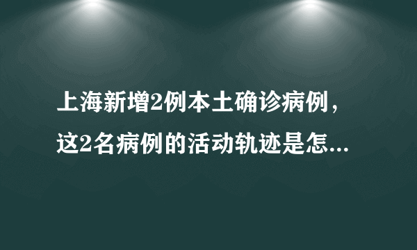 上海新增2例本土确诊病例，这2名病例的活动轨迹是怎样的额？