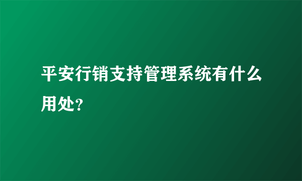 平安行销支持管理系统有什么用处？