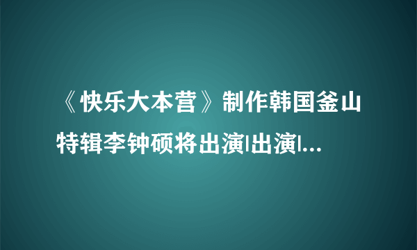 《快乐大本营》制作韩国釜山特辑李钟硕将出演|出演|特辑_凤凰娱乐