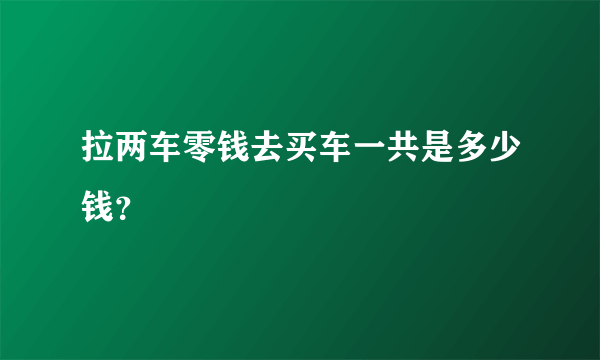 拉两车零钱去买车一共是多少钱？