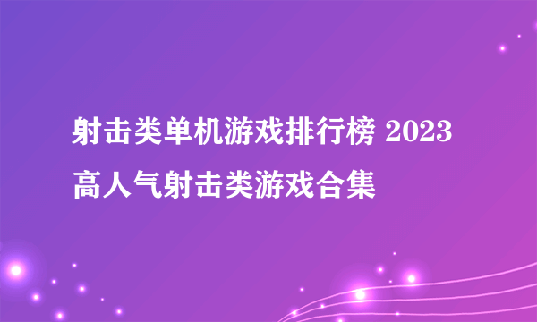 射击类单机游戏排行榜 2023高人气射击类游戏合集