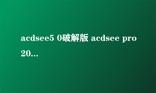 acdsee5 0破解版 acdsee pro2021破解版