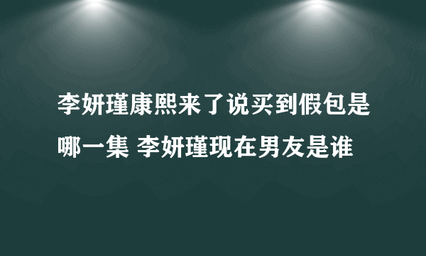 李妍瑾康熙来了说买到假包是哪一集 李妍瑾现在男友是谁