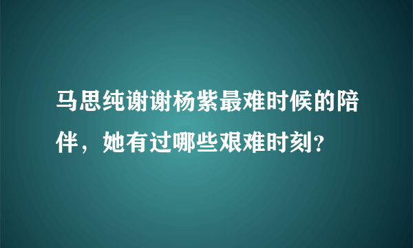 马思纯谢谢杨紫最难时候的陪伴，她有过哪些艰难时刻？