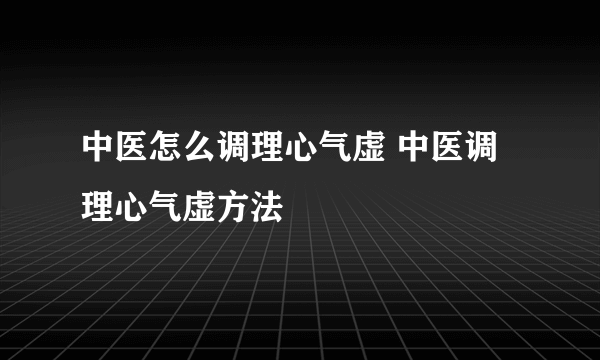 中医怎么调理心气虚 中医调理心气虚方法