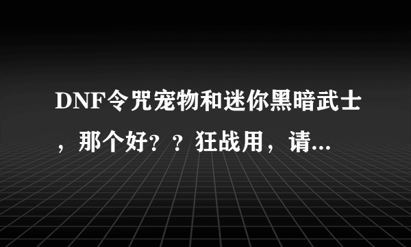 DNF令咒宠物和迷你黑暗武士，那个好？？狂战用，请详细解析