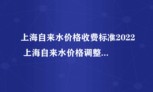 上海自来水价格收费标准2022 上海自来水价格调整 上海自来水价格表