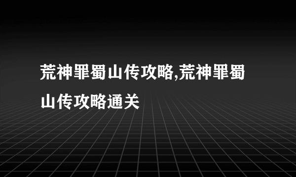 荒神罪蜀山传攻略,荒神罪蜀山传攻略通关