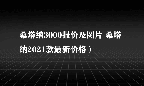 桑塔纳3000报价及图片 桑塔纳2021款最新价格）