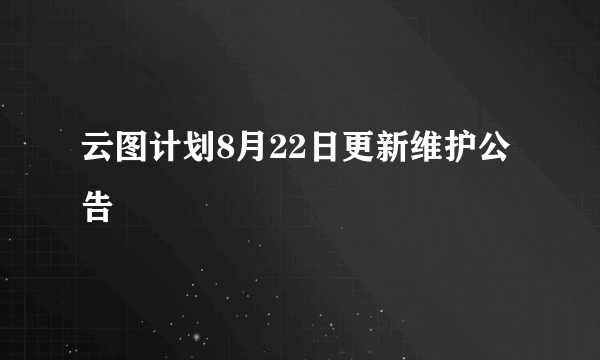 云图计划8月22日更新维护公告