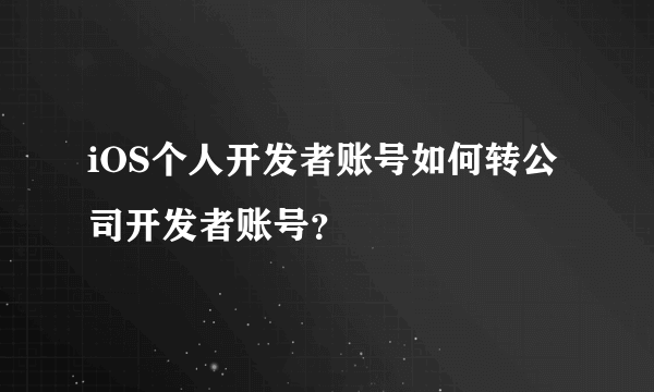 iOS个人开发者账号如何转公司开发者账号？