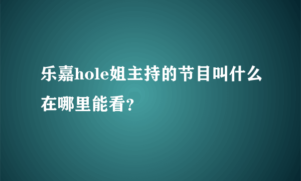 乐嘉hole姐主持的节目叫什么在哪里能看？