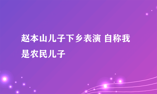 赵本山儿子下乡表演 自称我是农民儿子