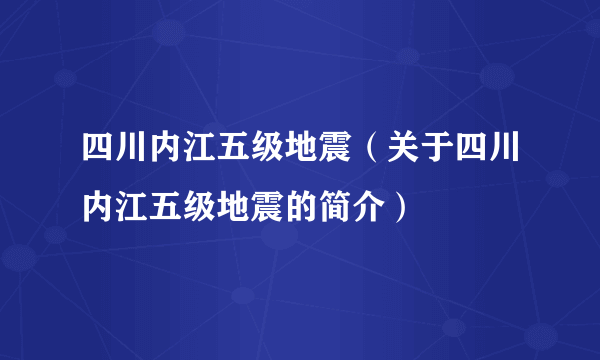 四川内江五级地震（关于四川内江五级地震的简介）