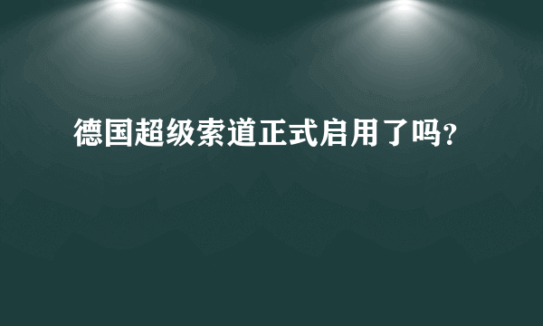 德国超级索道正式启用了吗？