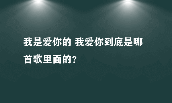 我是爱你的 我爱你到底是哪首歌里面的？