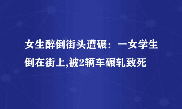 女生醉倒街头遭碾：一女学生倒在街上,被2辆车碾轧致死