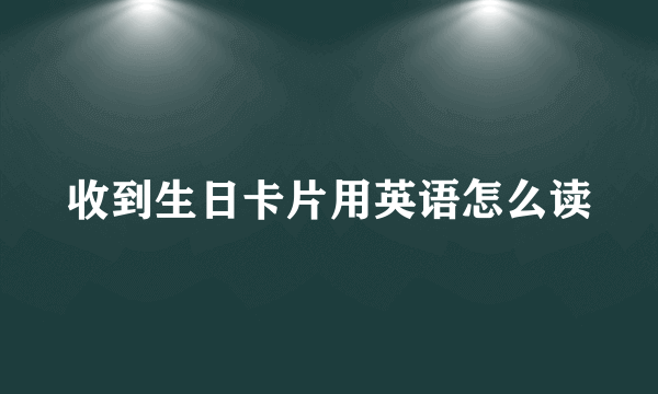 收到生日卡片用英语怎么读