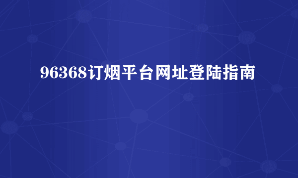 96368订烟平台网址登陆指南