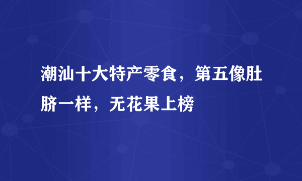 潮汕十大特产零食，第五像肚脐一样，无花果上榜