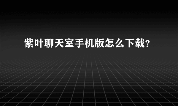 紫叶聊天室手机版怎么下载？