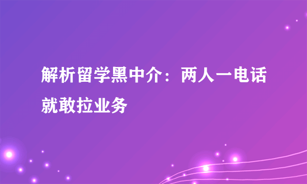 解析留学黑中介：两人一电话就敢拉业务